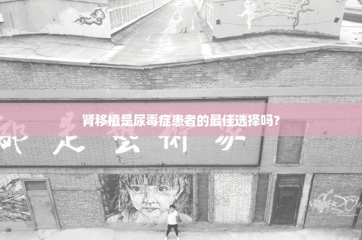 肾移植是尿毒症患者的最佳选择吗？