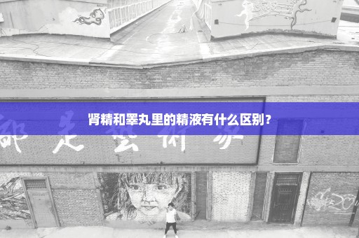 肾精和睾丸里的精液有什么区别？
