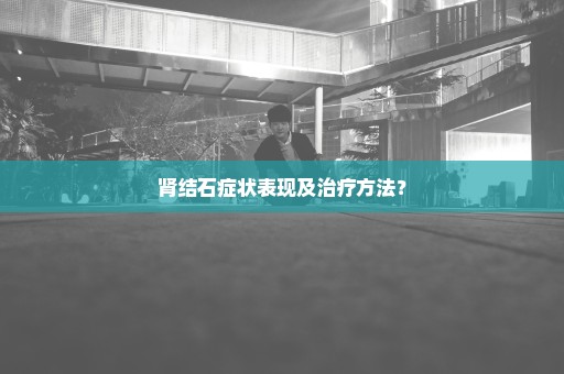 肾结石症状表现及治疗方法？