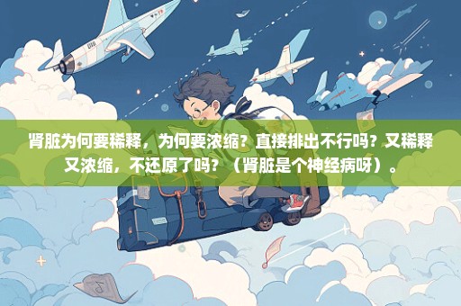 肾脏为何要稀释，为何要浓缩？直接排出不行吗？又稀释又浓缩，不还原了吗？（肾脏是个神经病呀）。
