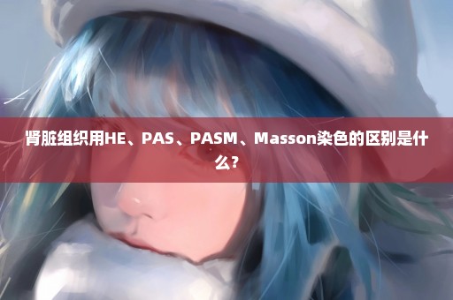 肾脏组织用HE、PAS、PASM、Masson染色的区别是什么？