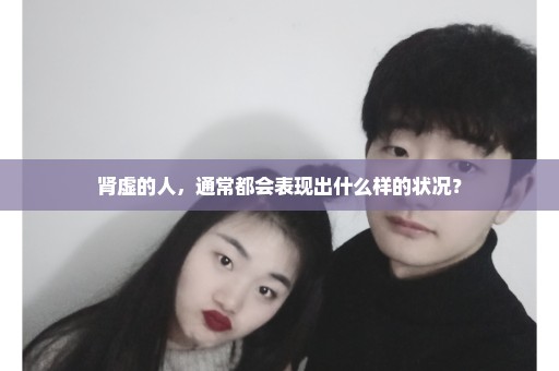 肾虚的人，通常都会表现出什么样的状况？