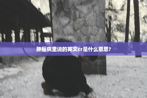 肿瘤病里说的英文cr是什么意思?