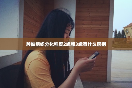 肿瘤组织分化程度2级和3级有什么区别