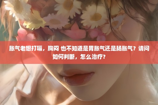 胀气老想打嗝，胸闷 也不知道是胃胀气还是肠胀气？请问如何判断，怎么治疗？