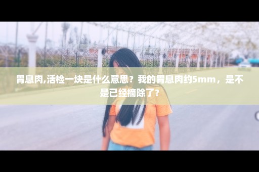 胃息肉,活检一块是什么意思？我的胃息肉约5mm，是不是已经摘除了？