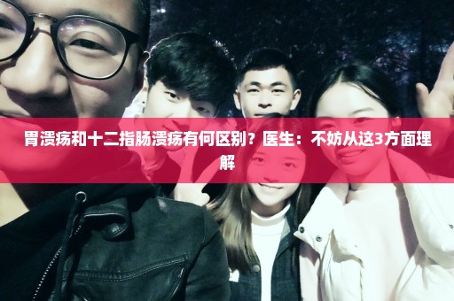 胃溃疡和十二指肠溃疡有何区别？医生：不妨从这3方面理解