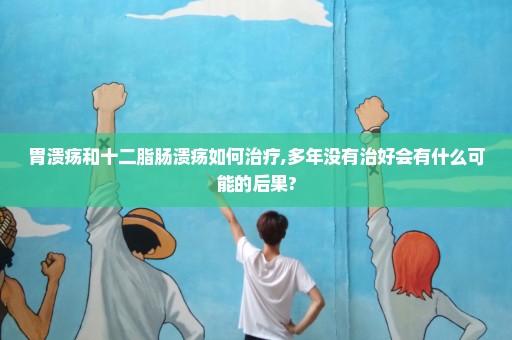 胃溃疡和十二脂肠溃疡如何治疗,多年没有治好会有什么可能的后果?