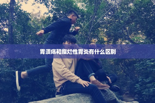 胃溃疡和糜烂性胃炎有什么区别