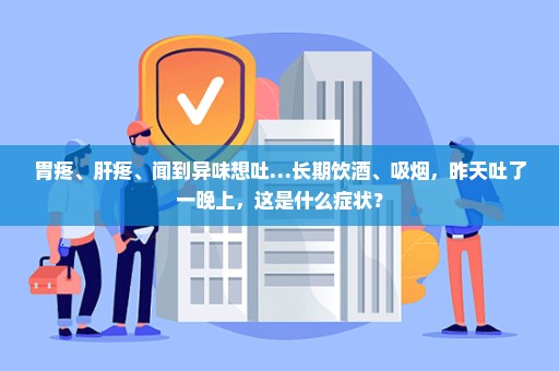 胃疼、肝疼、闻到异味想吐…长期饮酒、吸烟，昨天吐了一晚上，这是什么症状？