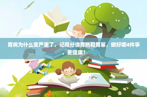 胃病为什么变严重了，记得分清胃热和胃寒，做好哪4件事，更健康？