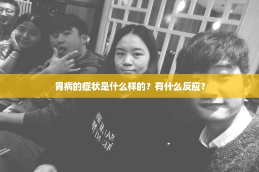 胃病的症状是什么样的？有什么反应？