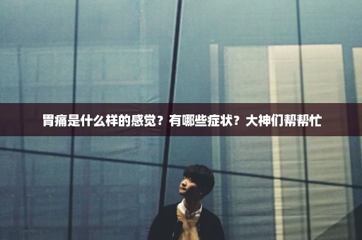 胃痛是什么样的感觉？有哪些症状？大神们帮帮忙