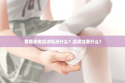 胃癌患者应该吃点什么？应该注意什么？