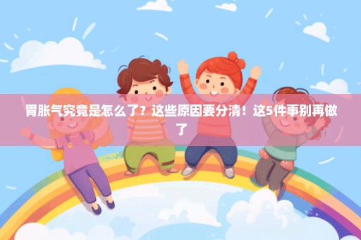 胃胀气究竟是怎么了？这些原因要分清！这5件事别再做了