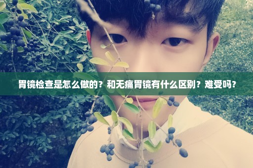 胃镜检查是怎么做的？和无痛胃镜有什么区别？难受吗？