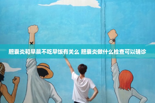 胆囊炎和早晨不吃早饭有关么 胆囊炎做什么检查可以确诊