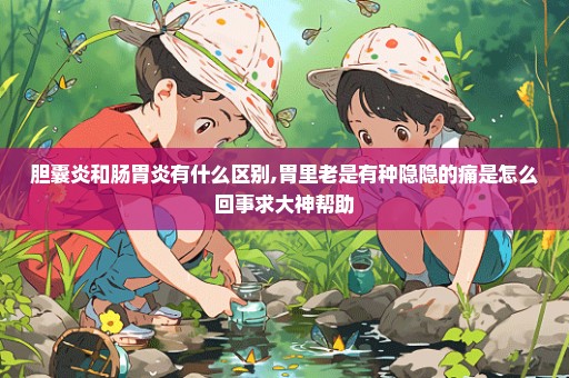 胆囊炎和肠胃炎有什么区别,胃里老是有种隐隐的痛是怎么回事求大神帮助