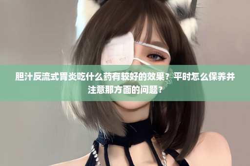 胆汁反流式胃炎吃什么药有较好的效果？平时怎么保养并注意那方面的问题？