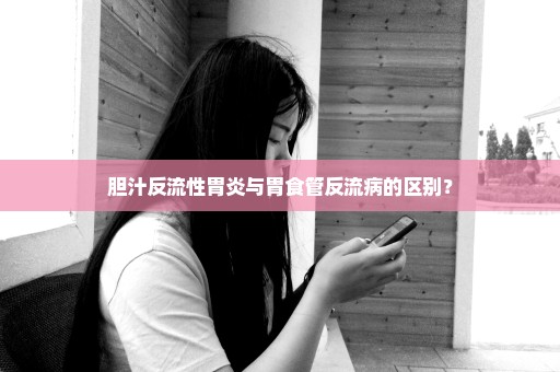 胆汁反流性胃炎与胃食管反流病的区别？