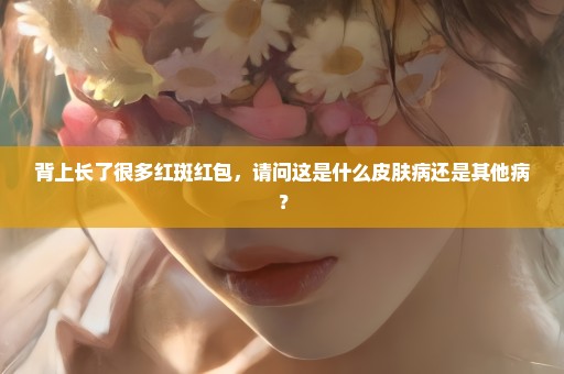背上长了很多红斑红包，请问这是什么皮肤病还是其他病？