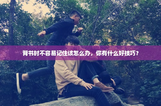 背书时不容易记住该怎么办，你有什么好技巧？