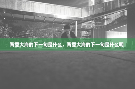 背靠大海的下一句是什么，背靠大海的下一句是什么呢 