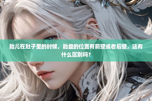 胎儿在肚子里的时候，胎盘的位置有前壁或者后壁，这有什么区别吗？