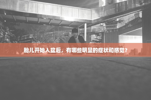 胎儿开始入盆后，有哪些明显的症状和感觉？