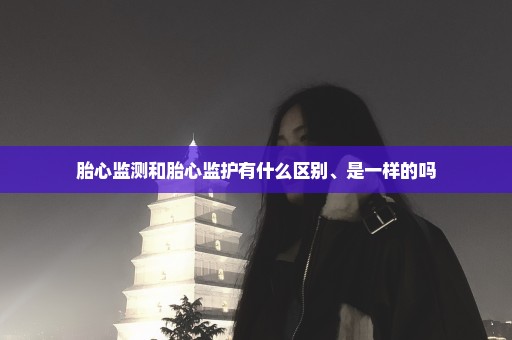胎心监测和胎心监护有什么区别、是一样的吗