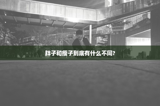 胖子和瘦子到底有什么不同?