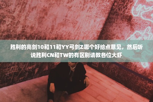 胜利的亮剑10和11和YY弓剑Z哪个好给点意见，然后听说胜利CN和TW的有区别请教各位大虾