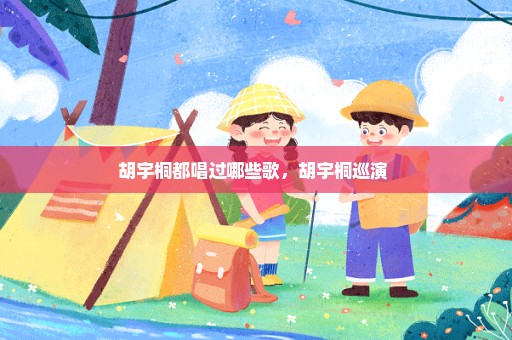 胡宇桐都唱过哪些歌，胡宇桐巡演 