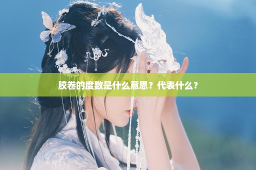 胶卷的度数是什么意思？代表什么？