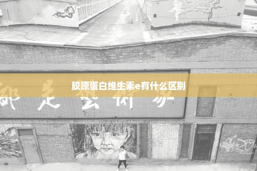 胶原蛋白维生素e有什么区别