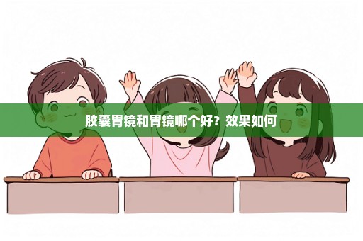 胶囊胃镜和胃镜哪个好？效果如何