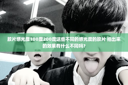 胶片感光度100度200度这些不同的感光度的胶片 拍出来的效果有什么不同吗？