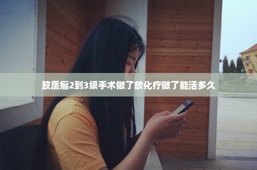 胶质瘤2到3级手术做了放化疗做了能活多久