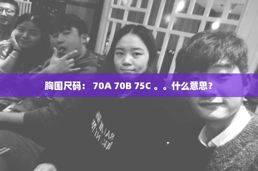 胸围尺码： 70A 70B 75C 。。什么意思？