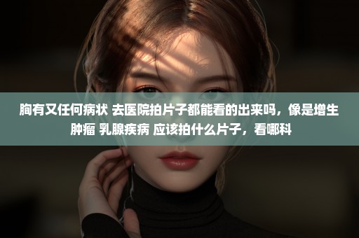 胸有又任何病状 去医院拍片子都能看的出来吗，像是增生 肿瘤 乳腺疾病 应该拍什么片子，看哪科