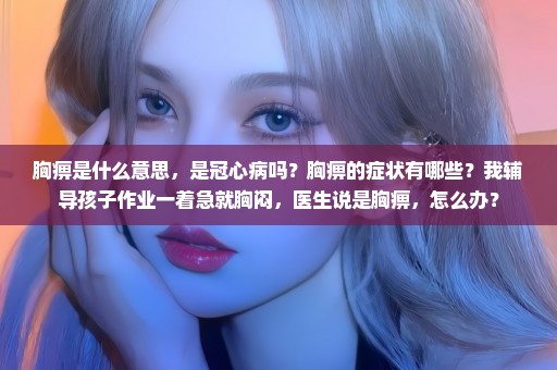 胸痹是什么意思，是冠心病吗？胸痹的症状有哪些？我辅导孩子作业一着急就胸闷，医生说是胸痹，怎么办？