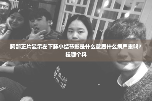 胸部正片显示左下肺小结节影是什么意思什么病严重吗？挂哪个科