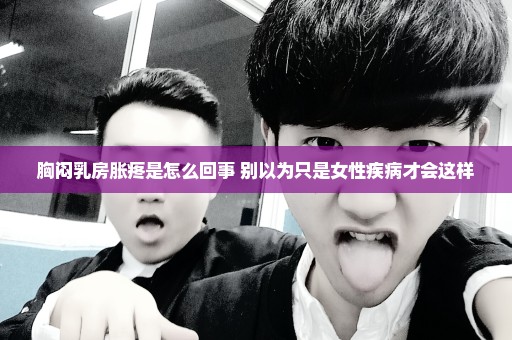 胸闷乳房胀疼是怎么回事 别以为只是女性疾病才会这样