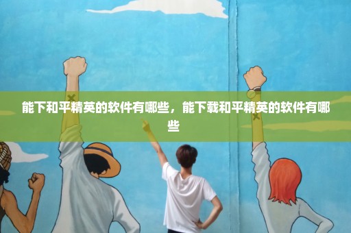 能下和平精英的软件有哪些，能下载和平精英的软件有哪些 