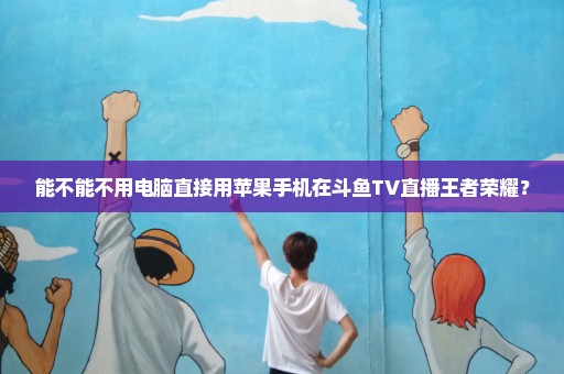 能不能不用电脑直接用苹果手机在斗鱼TV直播王者荣耀？