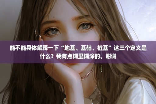 能不能具体解释一下“地基、基础、桩基”这三个定义是什么？我有点糊里糊涂的。谢谢