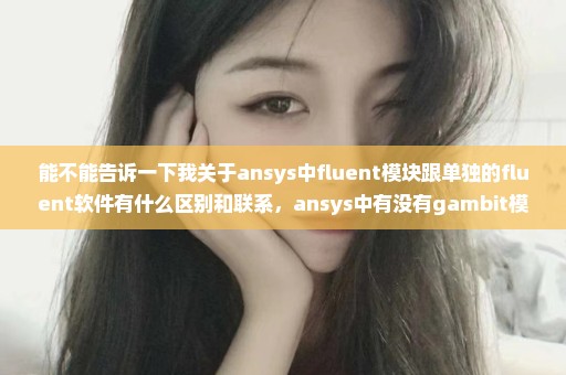 能不能告诉一下我关于ansys中fluent模块跟单独的fluent软件有什么区别和联系，ansys中有没有gambit模块！