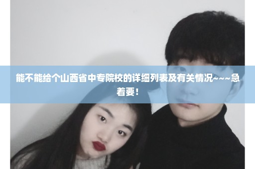 能不能给个山西省中专院校的详细列表及有关情况~~~急着要！