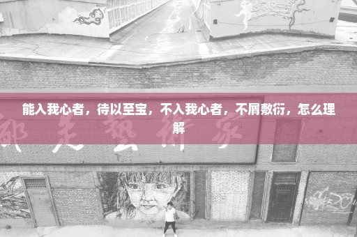 能入我心者，待以至宝，不入我心者，不屑敷衍，怎么理解