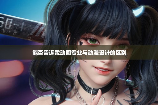 能否告诉我动画专业与动漫设计的区别